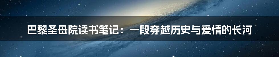 巴黎圣母院读书笔记：一段穿越历史与爱情的长河