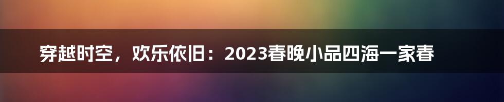 穿越时空,欢乐依旧:2023春晚小品四海一家春