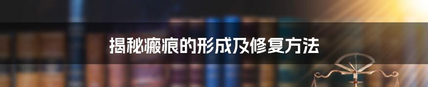揭秘瘢痕的形成及修复方法