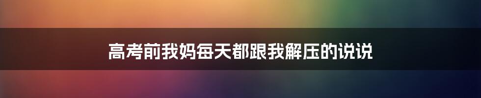 高考前我妈每天都跟我解压的说说