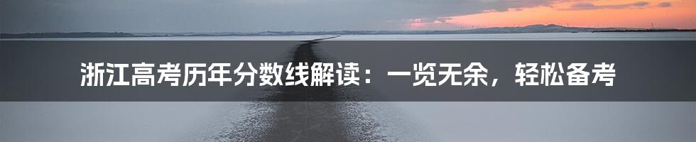 浙江高考历年分数线解读：一览无余，轻松备考