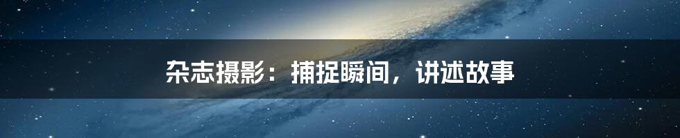 杂志摄影:捕捉瞬间,讲述故事