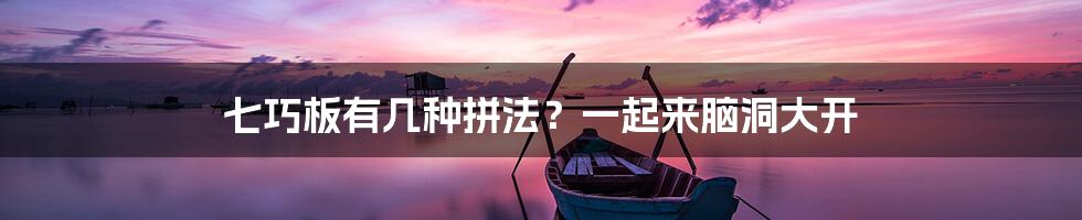 七巧板有几种拼法?一起来脑洞大开