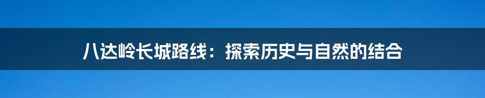 八达岭长城路线:探索历史与自然的结合