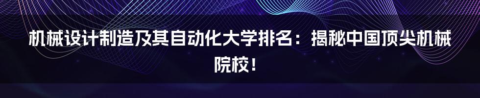 机械设计制造及其自动化大学排名：揭秘中国顶尖机械院校！