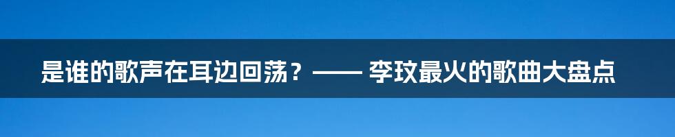 是谁的歌声在耳边回荡?—— 李玟最火的歌曲大盘点
