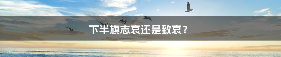 下半旗志哀还是致哀？