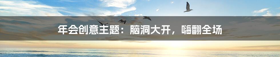 年会创意主题:脑洞大开,嗨翻全场