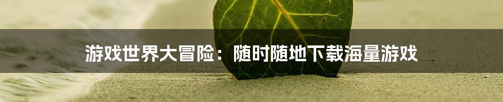 游戏世界大冒险:随时随地下载海量游戏