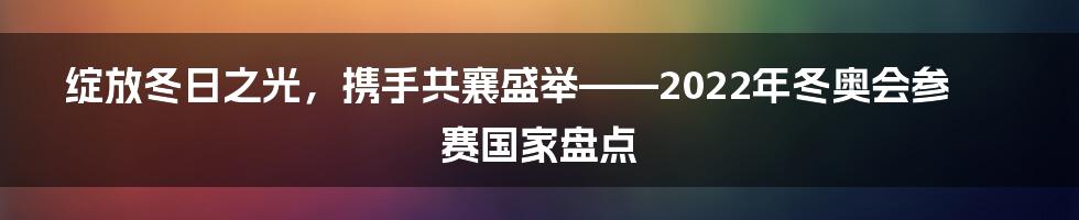 绽放冬日之光，携手共襄盛举——2022年冬奥会参赛国家盘点