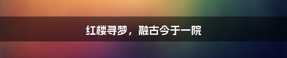 红楼寻梦,融古今于一院