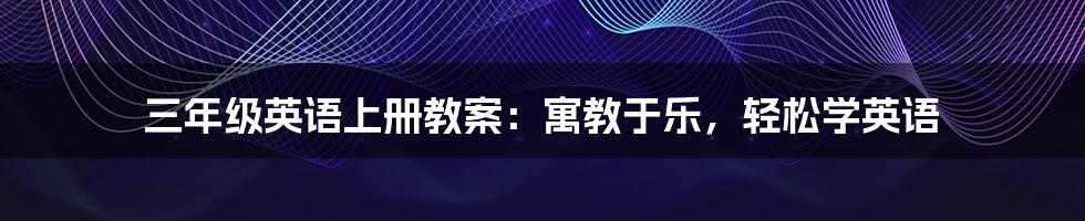 三年级英语上册教案:寓教于乐,轻松学英语