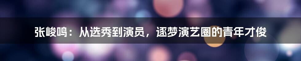 张峻鸣：从选秀到演员，逐梦演艺圈的青年才俊