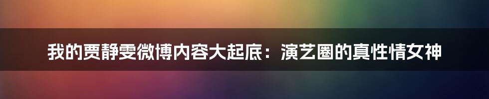 我的贾静雯微博内容大起底：演艺圈的真性情女神