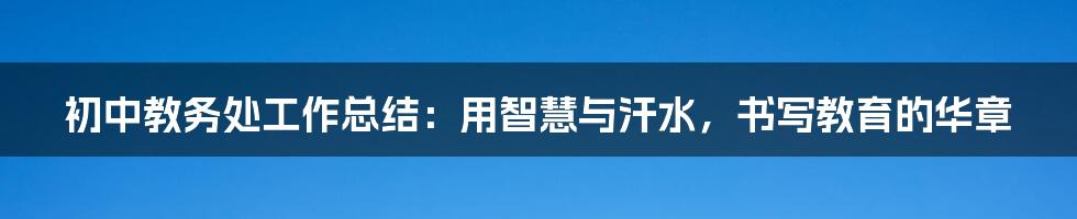 初中教务处工作总结:用智慧与汗水,书写教育的华章