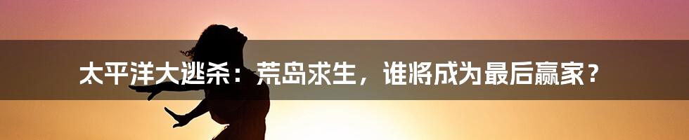 太平洋大逃杀:荒岛求生,谁将成为最后赢家?