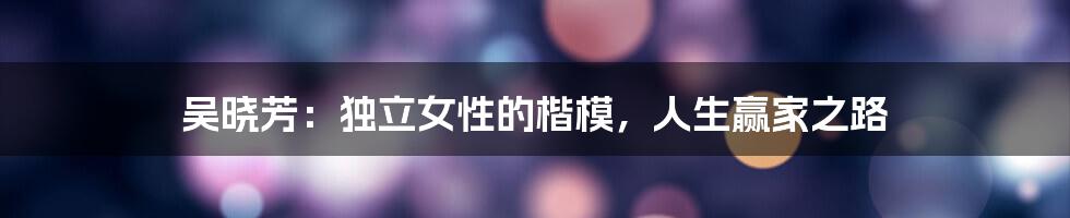 吴晓芳：独立女性的楷模，人生赢家之路