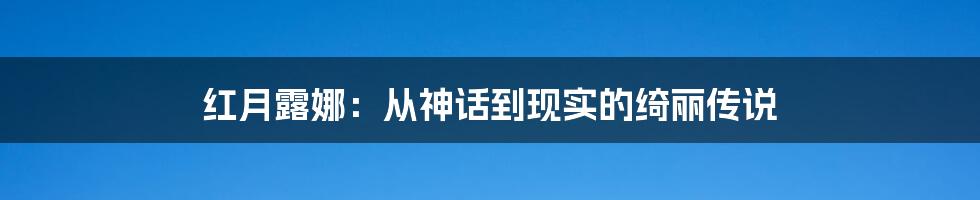红月露娜:从神话到现实的绮丽传说