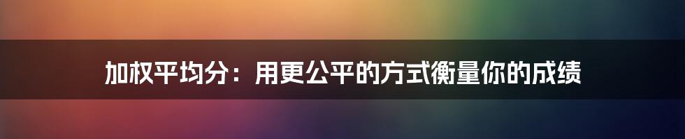 加权平均分：用更公平的方式衡量你的成绩