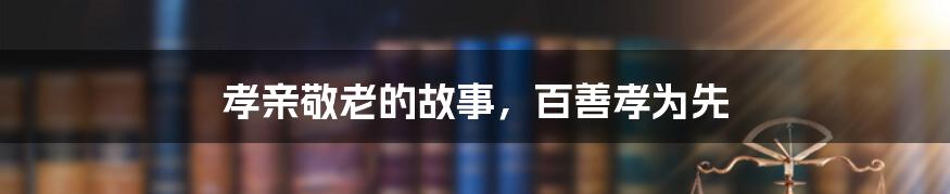 孝亲敬老的故事，百善孝为先
