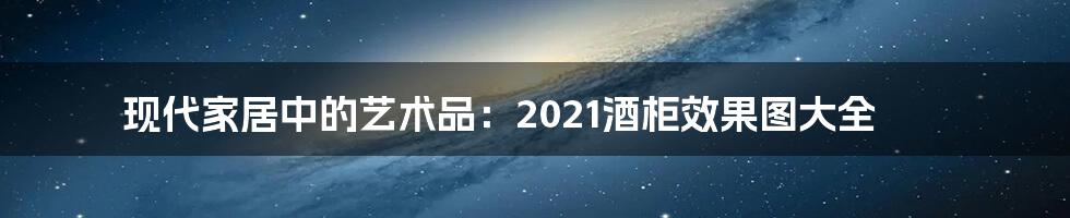 现代家居中的艺术品：2021酒柜效果图大全