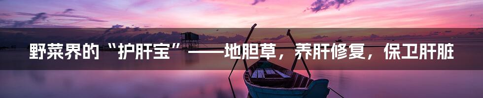 野菜界的“护肝宝”——地胆草，养肝修复，保卫肝脏