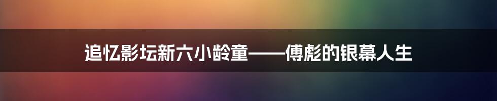 追忆影坛新六小龄童——傅彪的银幕人生