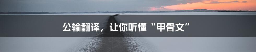 公输翻译，让你听懂“甲骨文”