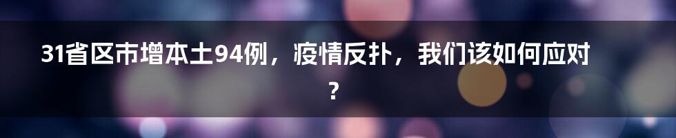 31省区市增本土94例，疫情反扑，我们该如何应对？