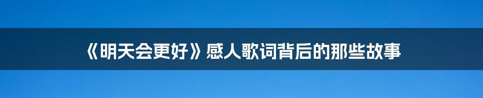 《明天会更好》感人歌词背后的那些故事