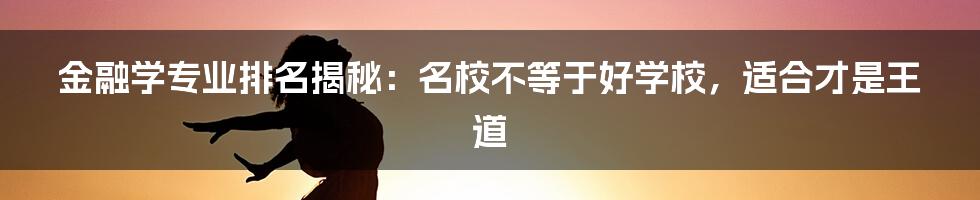 金融学专业排名揭秘:名校不等于好学校,适合才是王道