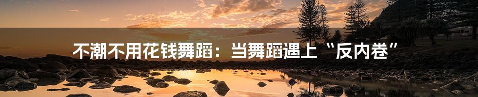 不潮不用花钱舞蹈:当舞蹈遇上“反内卷”