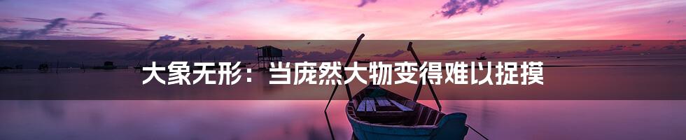 大象无形:当庞然大物变得难以捉摸