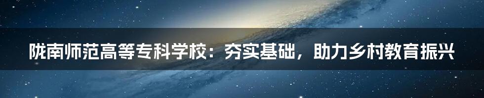陇南师范高等专科学校:夯实基础,助力乡村教育振兴