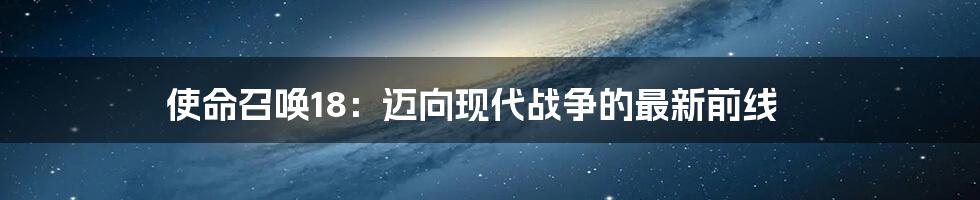 使命召唤18:迈向现代战争的最新前线