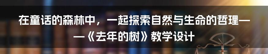 在童话的森林中，一起探索自然与生命的哲理——《去年的树》教学设计