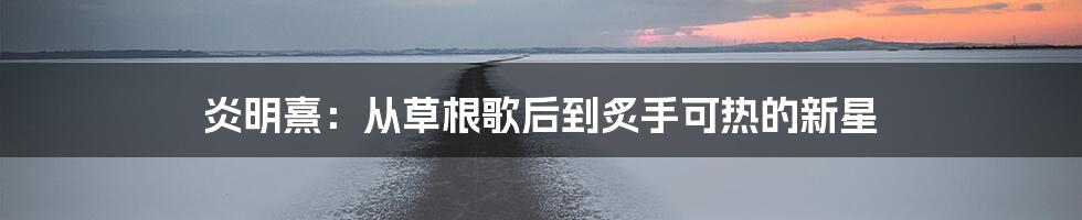 炎明熹：从草根歌后到炙手可热的新星