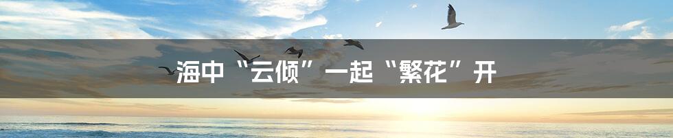 海中“云倾”一起“繁花”开