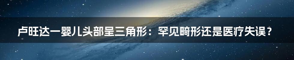 卢旺达一婴儿头部呈三角形:罕见畸形还是医疗失误?