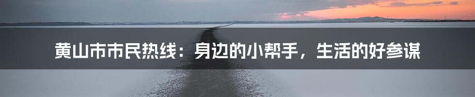 黄山市市民热线:身边的小帮手,生活的好参谋