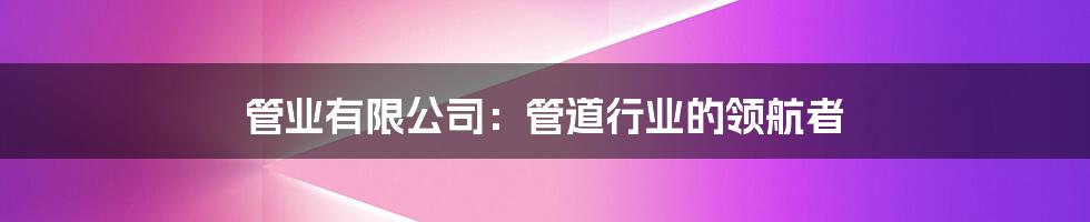 管业有限公司:管道行业的领航者