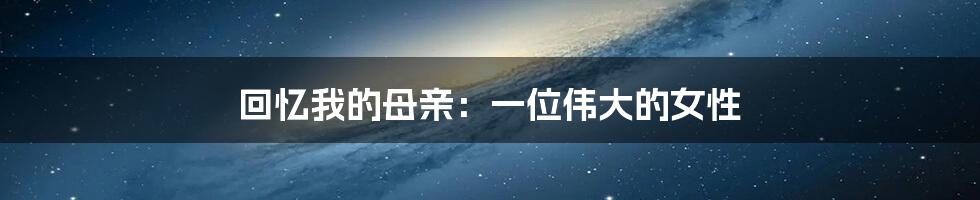 回忆我的母亲:一位伟大的女性