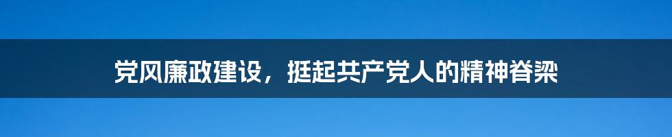 党风廉政建设,挺起共产党人的精神脊梁