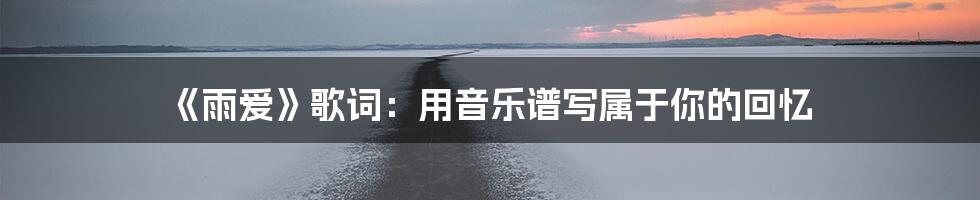 《雨爱》歌词:用音乐谱写属于你的回忆