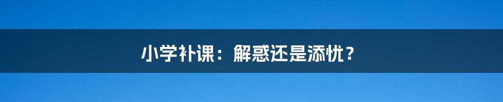 小学补课：解惑还是添忧？