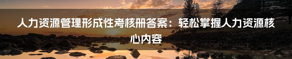 人力资源管理形成性考核册答案:轻松掌握人力资源核心内容