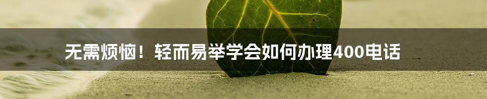 无需烦恼！轻而易举学会如何办理400电话