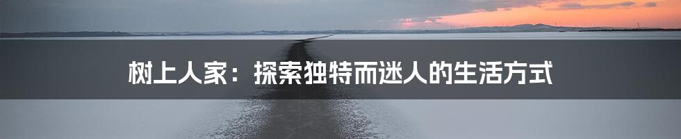 树上人家:探索独特而迷人的生活方式