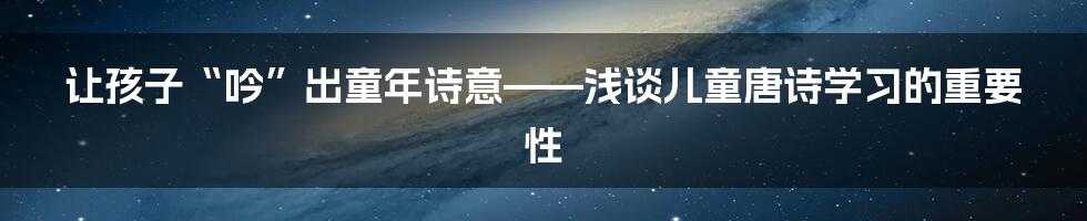 让孩子“吟”出童年诗意——浅谈儿童唐诗学习的重要性