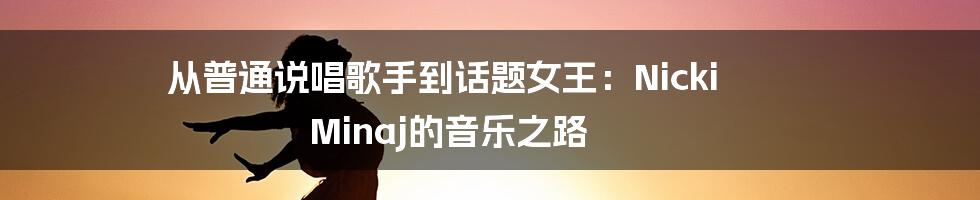 从普通说唱歌手到话题女王:Nicki Minaj的音乐之路